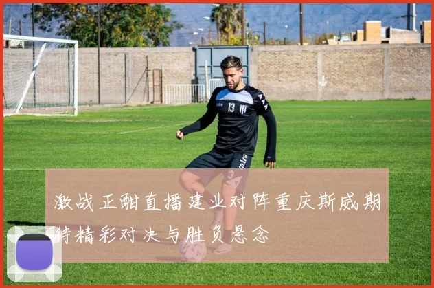 激战正酣直播建业对阵重庆斯威期待精彩对决与胜负悬念