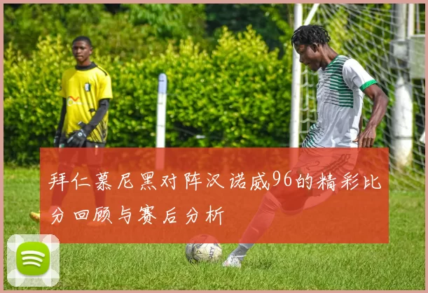 拜仁慕尼黑对阵汉诺威96的精彩比分回顾与赛后分析