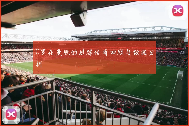 C罗在曼联的进球传奇回顾与数据分析