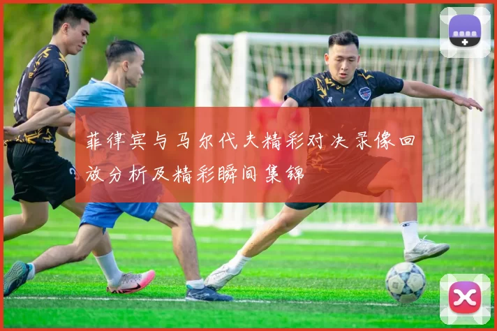 菲律宾与马尔代夫精彩对决录像回放分析及精彩瞬间集锦