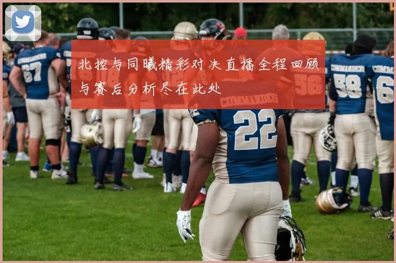 北控与同曦精彩对决直播全程回顾与赛后分析尽在此处