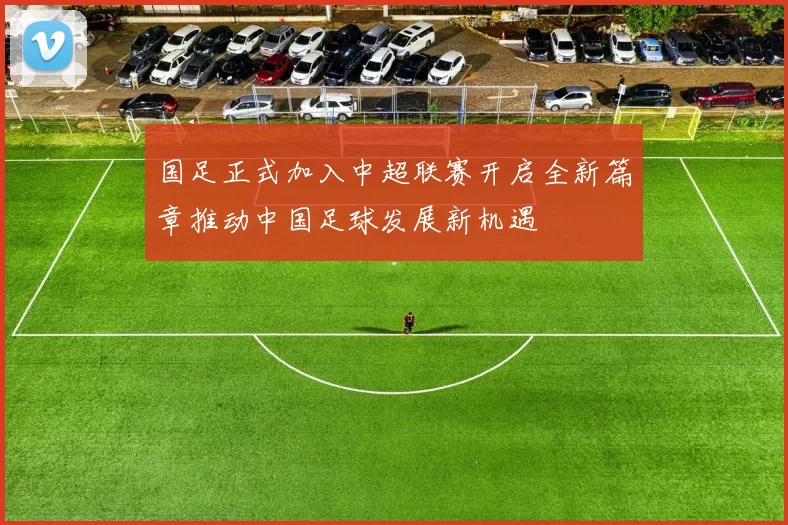 国足正式加入中超联赛开启全新篇章推动中国足球发展新机遇