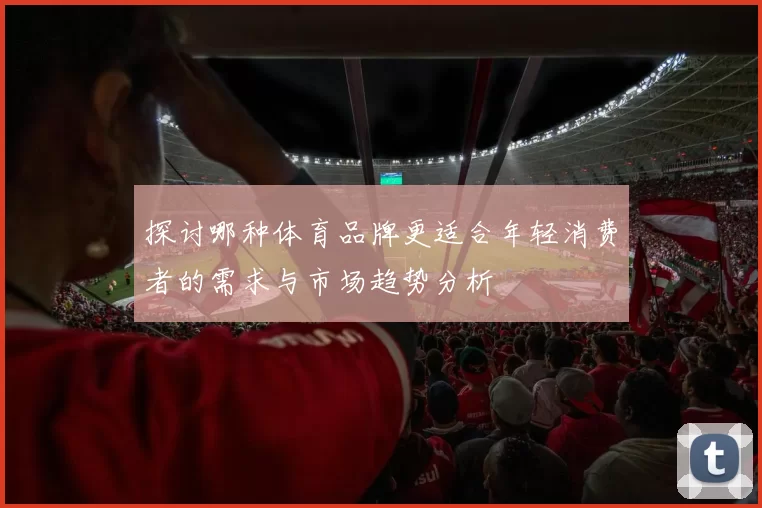 探讨哪种体育品牌更适合年轻消费者的需求与市场趋势分析