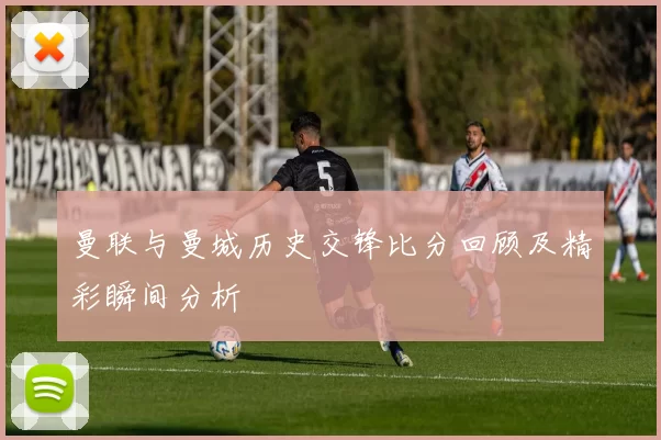 曼联与曼城历史交锋比分回顾及精彩瞬间分析
