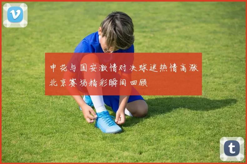 申花与国安激情对决球迷热情高涨北京赛场精彩瞬间回顾
