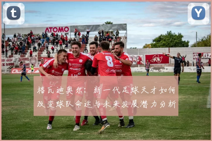 格瓦迪奥尔：新一代足球天才如何改变球队命运与未来发展潜力分析