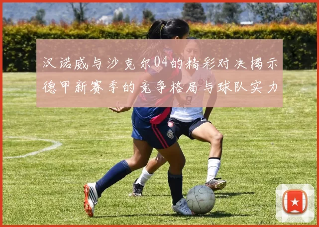汉诺威与沙克尔04的精彩对决揭示德甲新赛季的竞争格局与球队实力分析