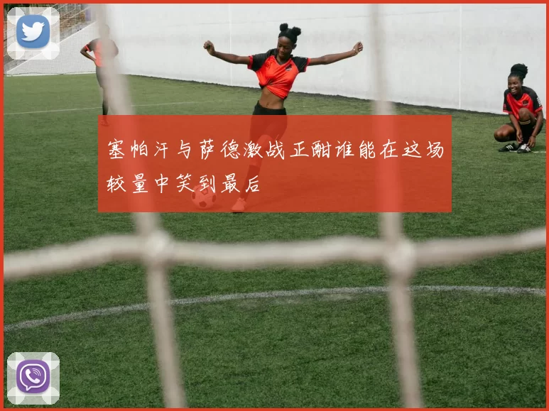 塞帕汗与萨德激战正酣谁能在这场较量中笑到最后