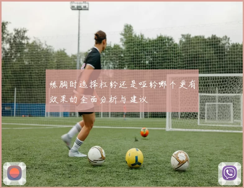 练胸时选择杠铃还是哑铃哪个更有效果的全面分析与建议