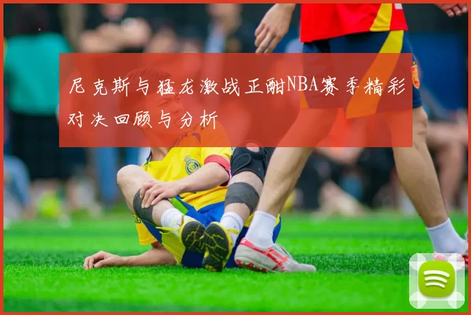 尼克斯与猛龙激战正酣NBA赛季精彩对决回顾与分析
