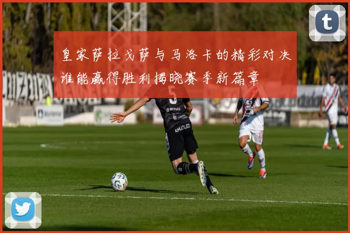 皇家萨拉戈萨与马洛卡的精彩对决谁能赢得胜利揭晓赛季新篇章