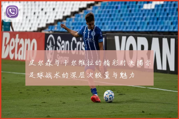 皮尔森与卡尔维拉的精彩对决揭示足球战术的深层次较量与魅力